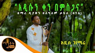 NEW አዲስ ዝማሬ quotአዲሱን ቀን በምስጋናquot  ዘማሪ ዲያቆን ዘለዓለም ታከለ ዘጎላ [upl. by Jerrol]